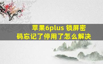 苹果6plus 锁屏密码忘记了停用了怎么解决